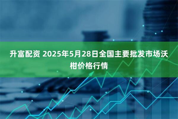 升富配资 2025年5月28日全国主要批发市场沃柑价格行情