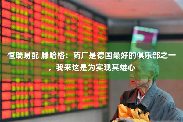 恒瑞易配 滕哈格：药厂是德国最好的俱乐部之一，我来这是为实现其雄心