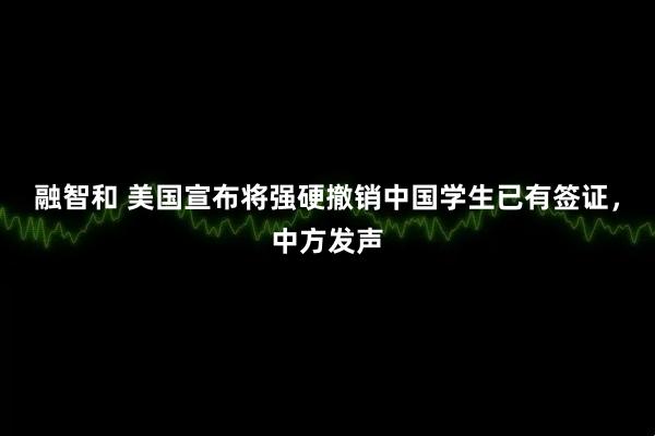 融智和 美国宣布将强硬撤销中国学生已有签证，中方发声
