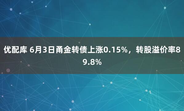 优配库 6月3日甬金转债上涨0.15%，转股溢价率89.8%