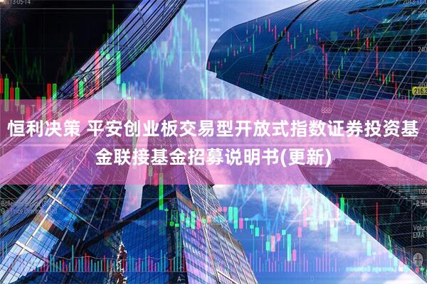 恒利决策 平安创业板交易型开放式指数证券投资基金联接基金招募说明书(更新)