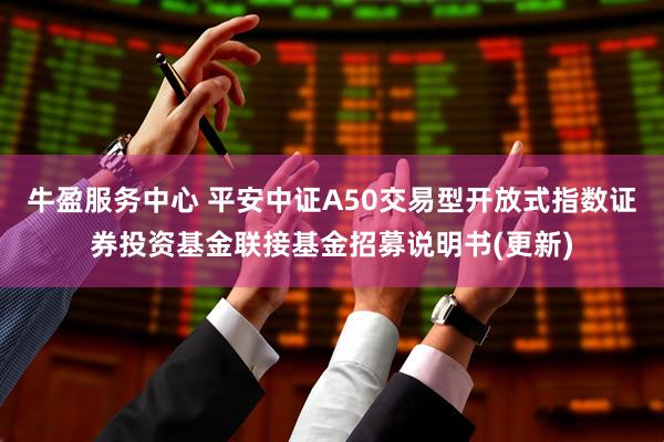 牛盈服务中心 平安中证A50交易型开放式指数证券投资基金联接基金招募说明书(更新)
