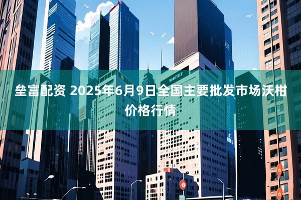 垒富配资 2025年6月9日全国主要批发市场沃柑价格行情