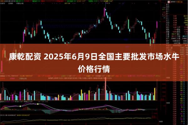 康乾配资 2025年6月9日全国主要批发市场水牛价格行情