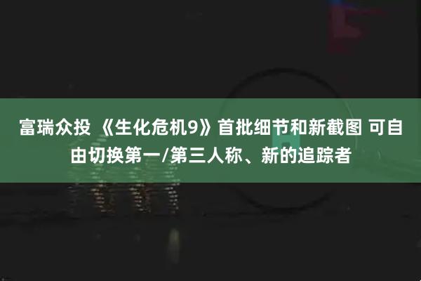 富瑞众投 《生化危机9》首批细节和新截图 可自由切换第一/第三人称、新的追踪者