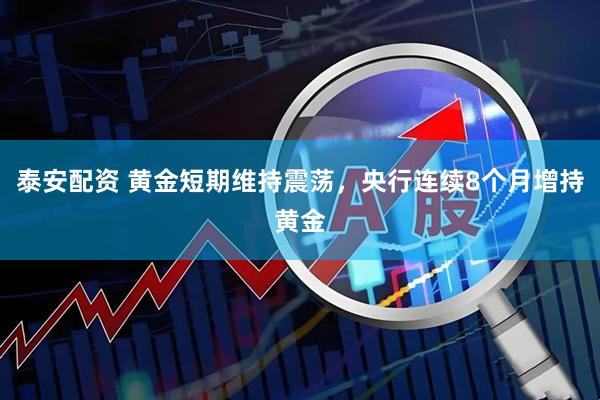 泰安配资 黄金短期维持震荡，央行连续8个月增持黄金