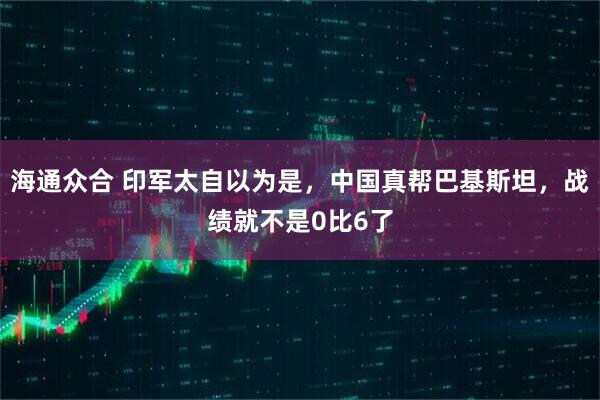 海通众合 印军太自以为是，中国真帮巴基斯坦，战绩就不是0比6了