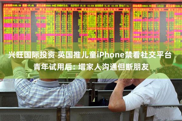 兴旺国际投资 英国推儿童iPhone禁看社交平台 青年试用后: 增家人沟通但断朋友