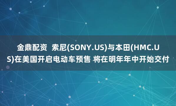金鼎配资  索尼(SONY.US)与本田(HMC.US)在美国开启电动车预售 将在明年年中开始交付