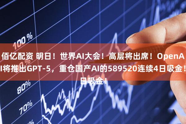 佰亿配资 明日！世界AI大会！高层将出席！OpenAI将推出GPT-5，重仓国产AI的589520连续4日吸金！