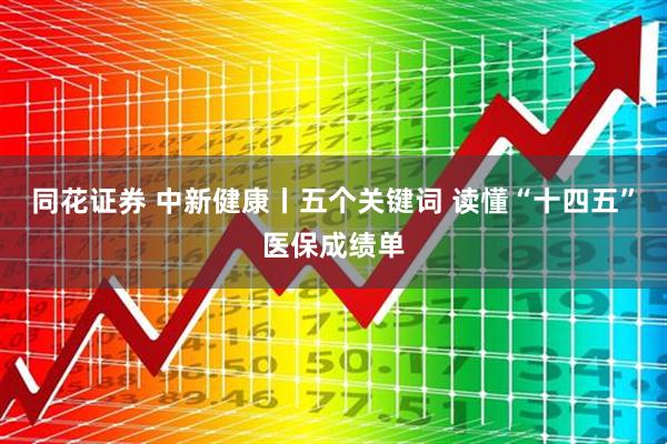 同花证券 中新健康丨五个关键词 读懂“十四五”医保成绩单
