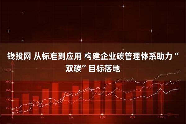 钱投网 从标准到应用 构建企业碳管理体系助力“双碳”目标落地