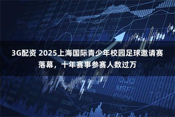 3G配资 2025上海国际青少年校园足球邀请赛落幕，十年赛事参赛人数过万
