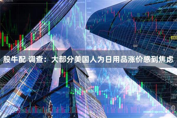 股牛配 调查：大部分美国人为日用品涨价感到焦虑