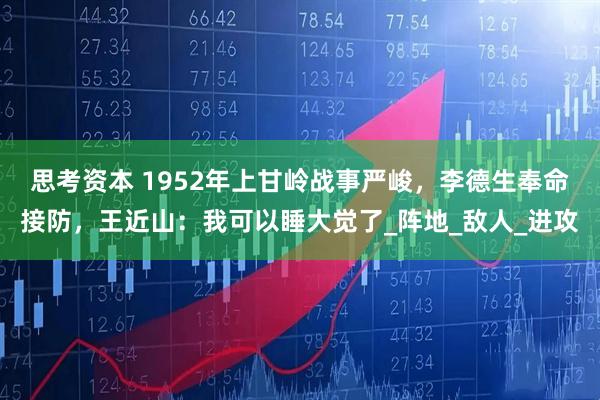 思考资本 1952年上甘岭战事严峻，李德生奉命接防，王近山：我可以睡大觉了_阵地_敌人_进攻