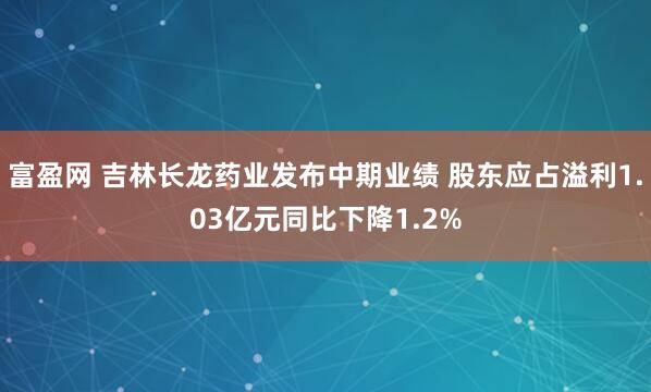 富盈网 吉林长龙药业发布中期业绩 股东应占溢利1.03亿元同比下降1.2%