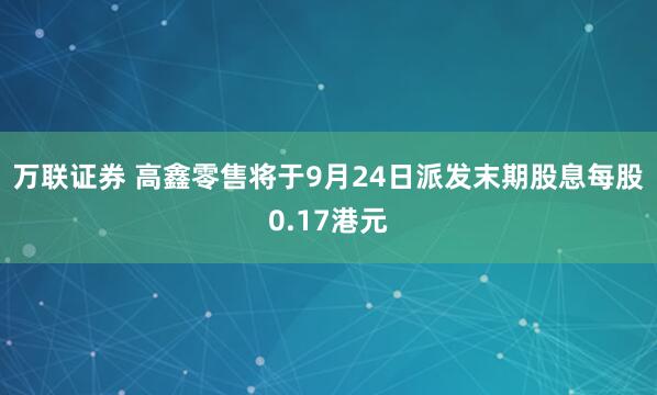 万联证券 高鑫零售将于9月24日派发末期股息每股0.17港元