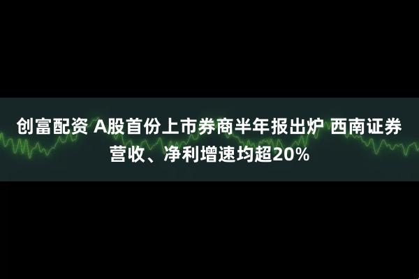 创富配资 A股首份上市券商半年报出炉 西南证券营收、净利增速均超20%