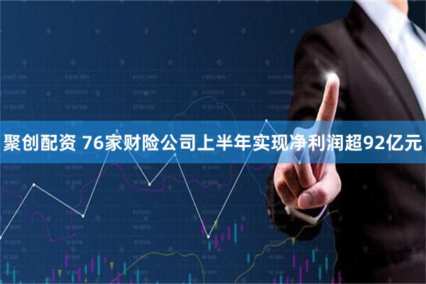 聚创配资 76家财险公司上半年实现净利润超92亿元