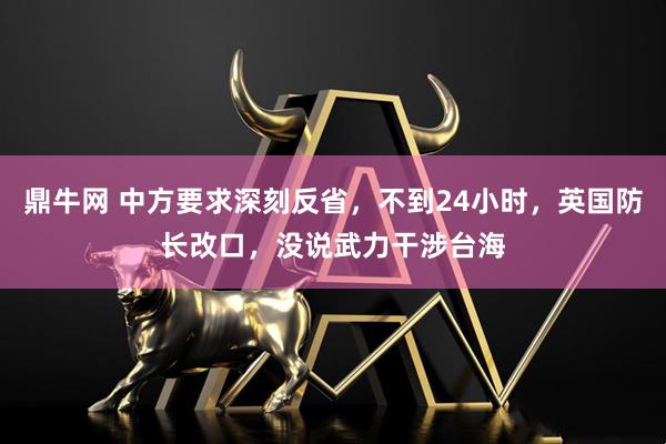 鼎牛网 中方要求深刻反省，不到24小时，英国防长改口，没说武力干涉台海