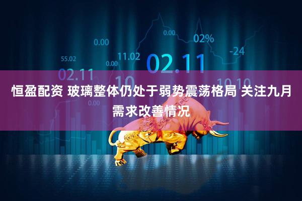 恒盈配资 玻璃整体仍处于弱势震荡格局 关注九月需求改善情况