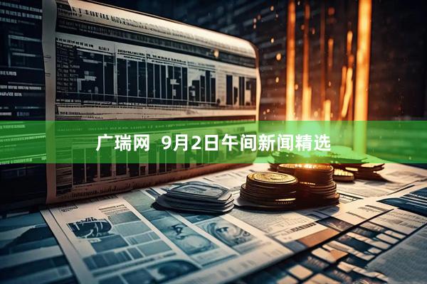 广瑞网  9月2日午间新闻精选