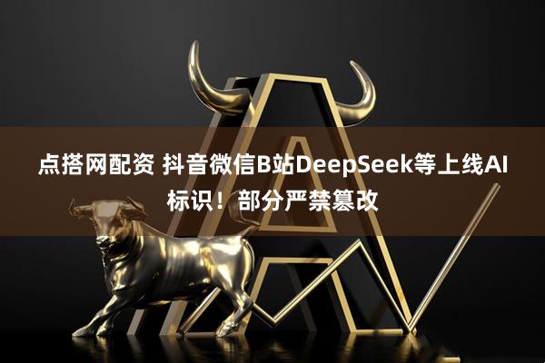 点搭网配资 抖音微信B站DeepSeek等上线AI标识！部分严禁篡改