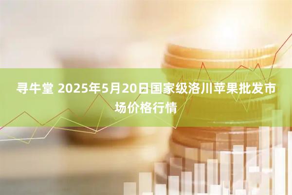 寻牛堂 2025年5月20日国家级洛川苹果批发市场价格行情