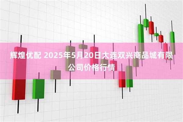 辉煌优配 2025年5月20日大连双兴商品城有限公司价格行情