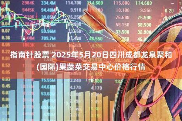 指南针股票 2025年5月20日四川成都龙泉聚和(国际)果蔬菜交易中心价格行情