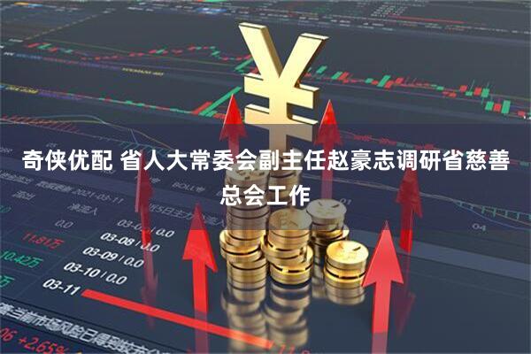 奇侠优配 省人大常委会副主任赵豪志调研省慈善总会工作