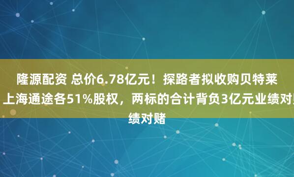 隆源配资 总价6.78亿元!探路者拟收购贝特莱、上海通途各51%股权,两标的合计背负3亿元业绩对赌