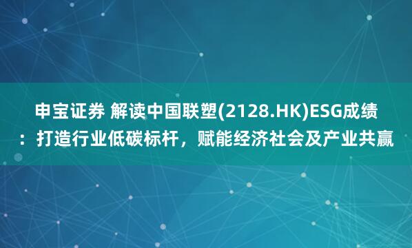申宝证券 解读中国联塑(2128.HK)ESG成绩：打造行业低碳标杆，赋能经济社会及产业共赢