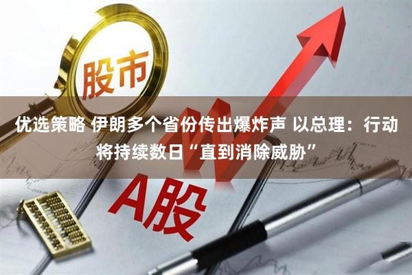 优选策略 伊朗多个省份传出爆炸声 以总理：行动将持续数日“直到消除威胁”