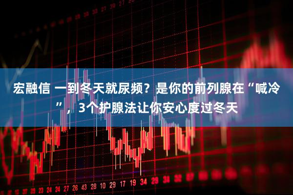 宏融信 一到冬天就尿频？是你的前列腺在“喊冷”，3个护腺法让你安心度过冬天