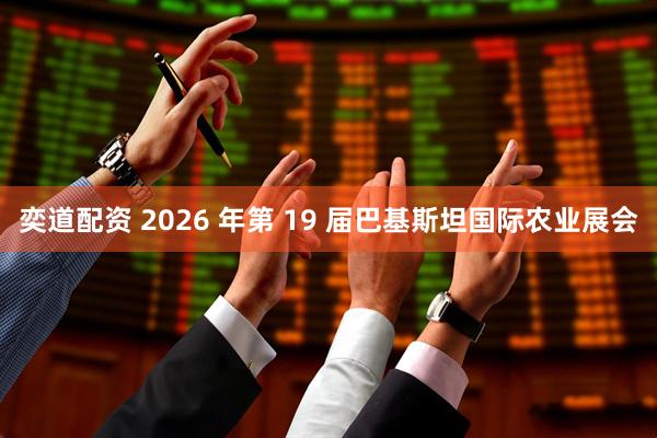 奕道配资 2026 年第 19 届巴基斯坦国际农业展会