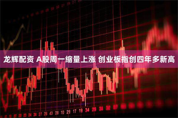 龙辉配资 A股周一缩量上涨 创业板指创四年多新高