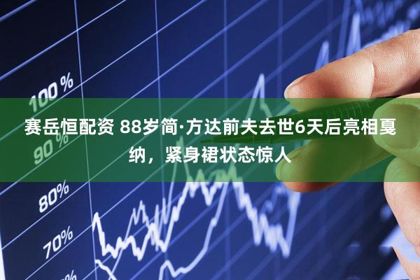 赛岳恒配资 88岁简·方达前夫去世6天后亮相戛纳,紧身裙状态惊人